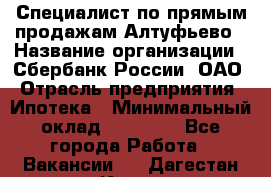 Специалист по прямым продажам Алтуфьево › Название организации ­ Сбербанк России, ОАО › Отрасль предприятия ­ Ипотека › Минимальный оклад ­ 45 000 - Все города Работа » Вакансии   . Дагестан респ.,Кизилюрт г.